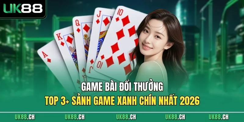 Game Bài Đổi Thưởng - TOP 3+ Sảnh Game Xanh Chín Nhất 2026